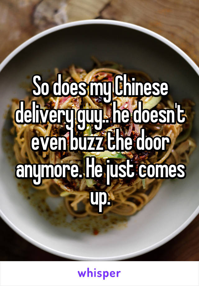 So does my Chinese delivery guy.. he doesn't even buzz the door anymore. He just comes up.