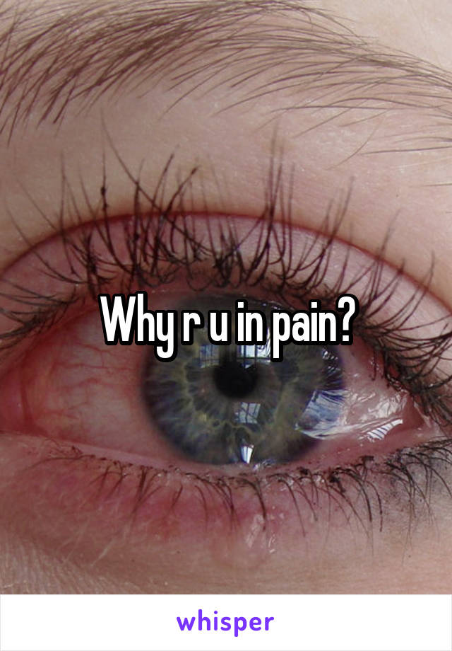 Why r u in pain?