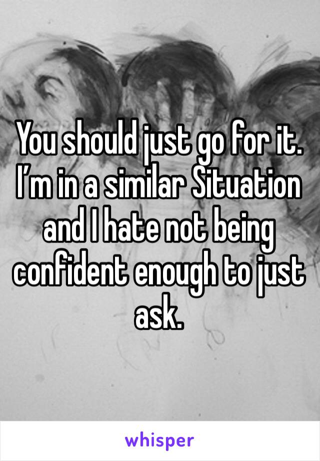 You should just go for it. I’m in a similar Situation and I hate not being confident enough to just ask. 