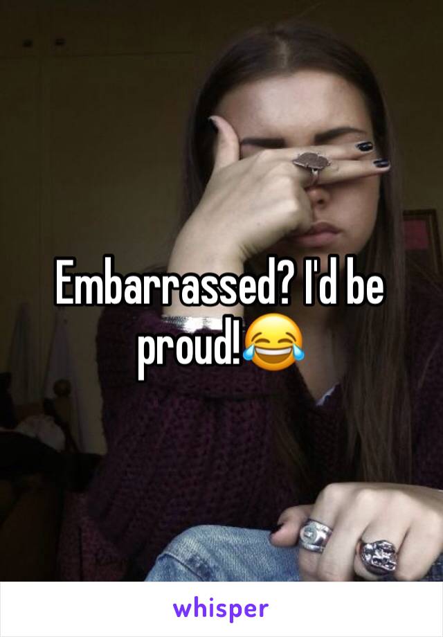 Embarrassed? I'd be proud!😂