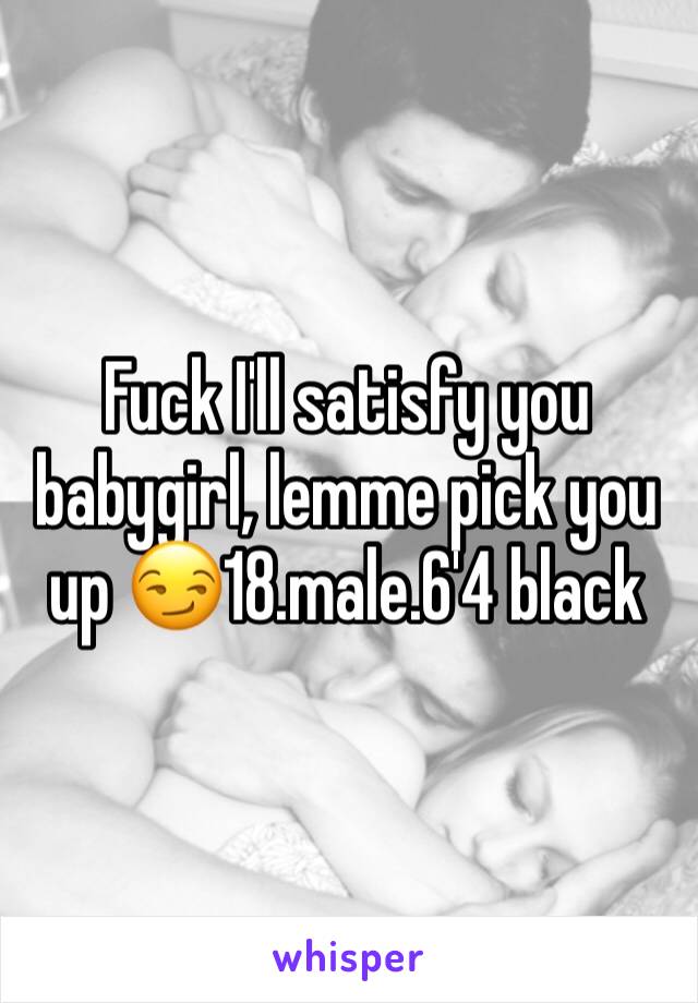 Fuck I'll satisfy you babygirl, lemme pick you up 😏18.male.6'4 black 