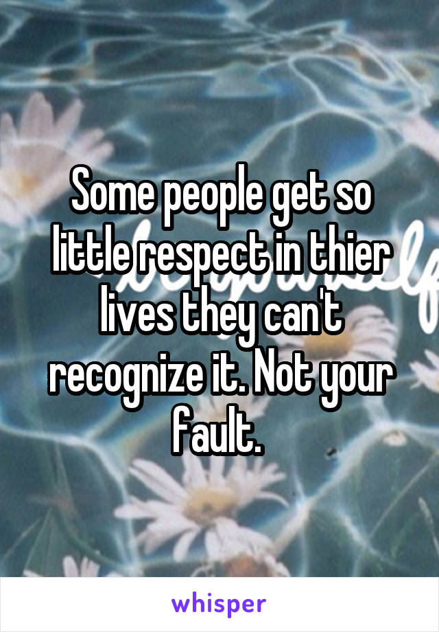 Some people get so little respect in thier lives they can't recognize it. Not your fault. 