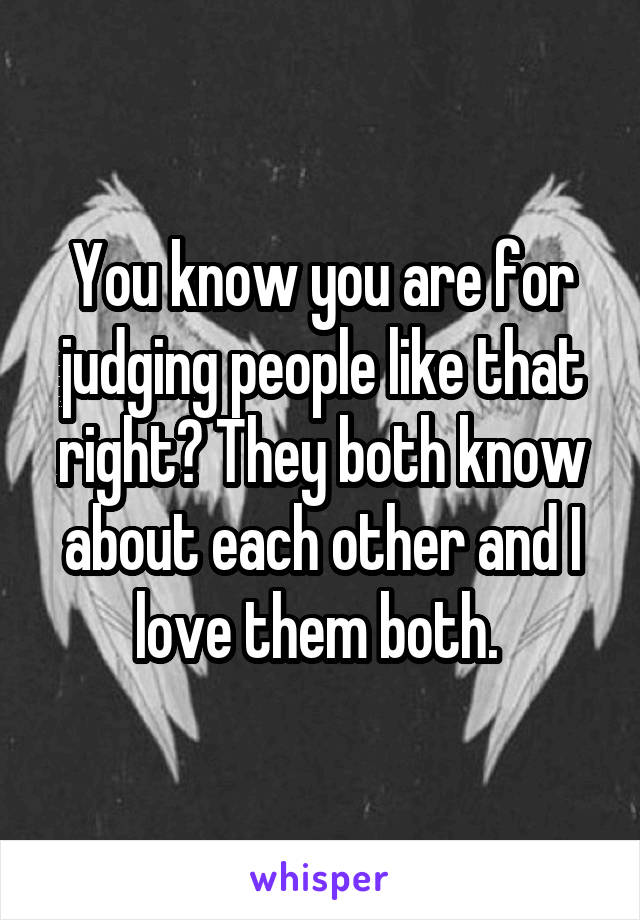 You know you are for judging people like that right? They both know about each other and I love them both. 