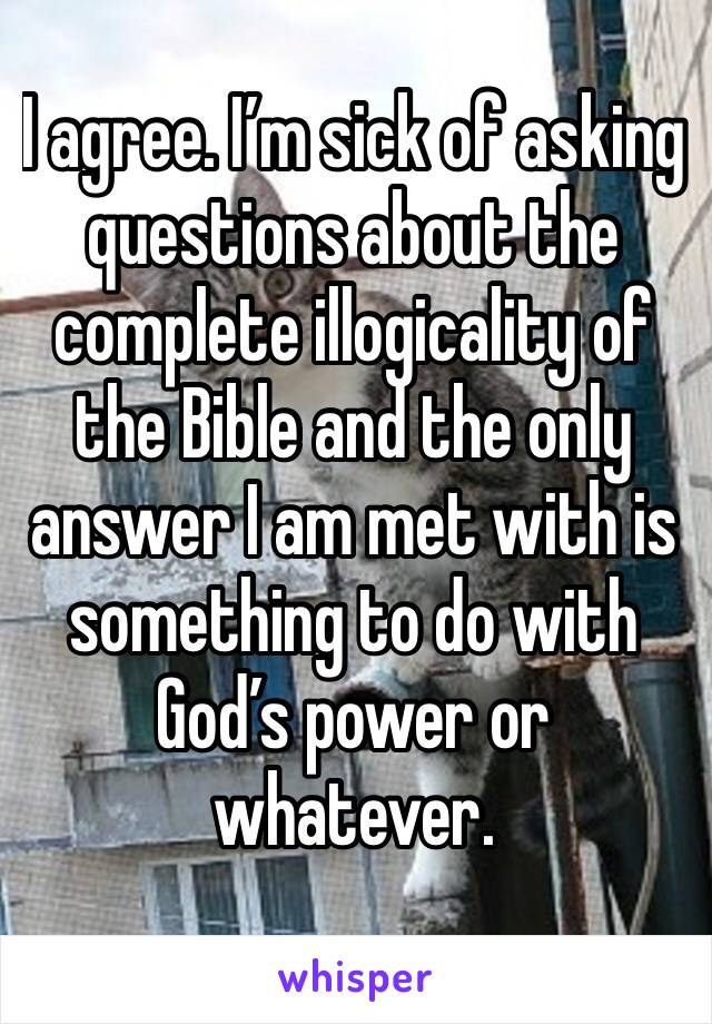 I agree. I’m sick of asking questions about the complete illogicality of the Bible and the only answer I am met with is something to do with God’s power or whatever.