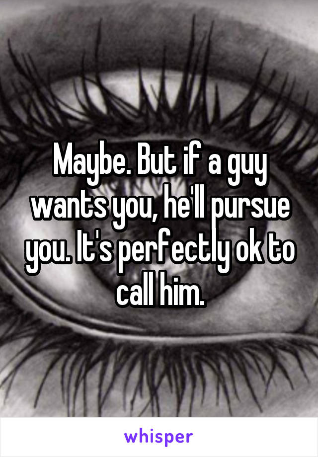 Maybe. But if a guy wants you, he'll pursue you. It's perfectly ok to call him.