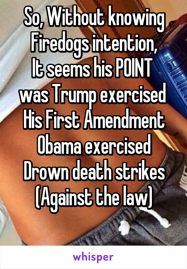 So, Without knowing Firedogs intention,
It seems his POINT 
was Trump exercised 
His First Amendment
Obama exercised
Drown death strikes
(Against the law)


