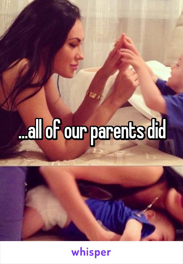 ...all of our parents did