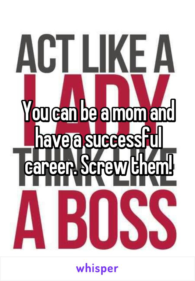 You can be a mom and have a successful career. Screw them!