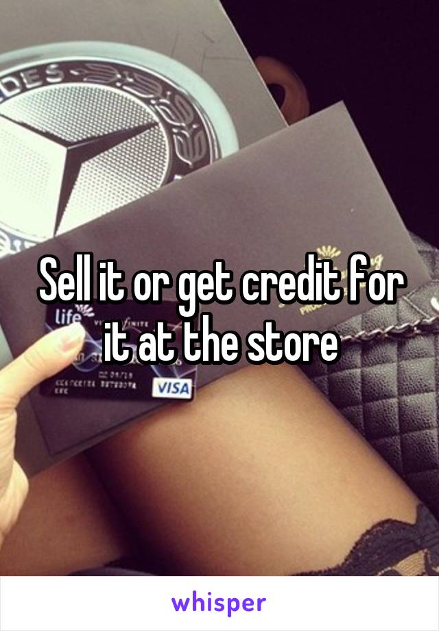 Sell it or get credit for it at the store
