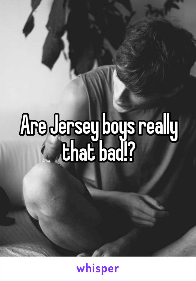 Are Jersey boys really that bad!?