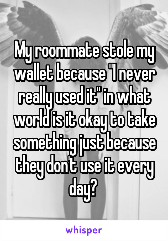 My roommate stole my wallet because "I never really used it" in what world is it okay to take something just because they don't use it every day? 