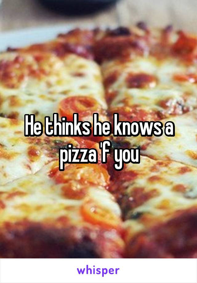 He thinks he knows a pizza 'f you