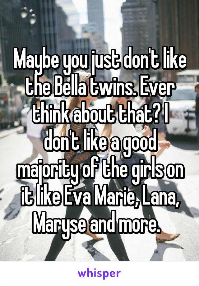 Maybe you just don't like the Bella twins. Ever think about that? I don't like a good majority of the girls on it like Eva Marie, Lana, Maryse and more.  