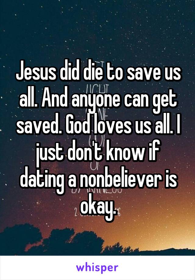 Jesus did die to save us all. And anyone can get saved. God loves us all. I just don't know if dating a nonbeliever is okay.
