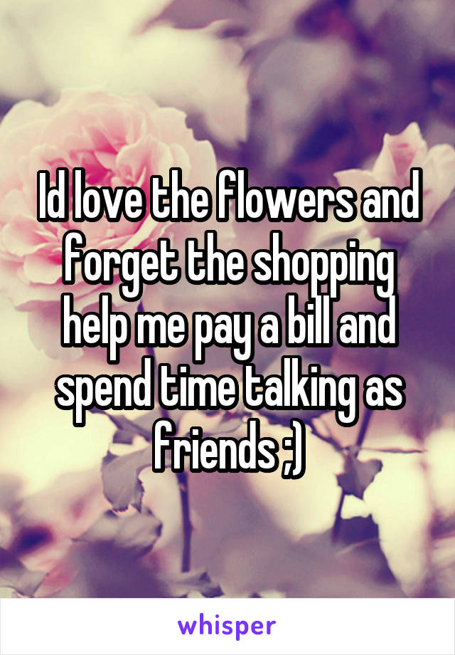 Id love the flowers and forget the shopping help me pay a bill and spend time talking as friends ;)