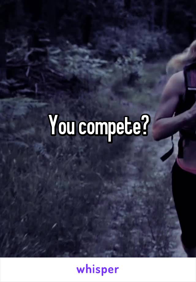 You compete?
