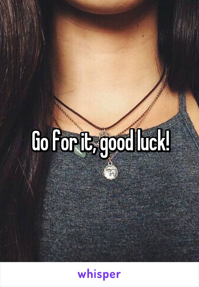 Go for it, good luck!