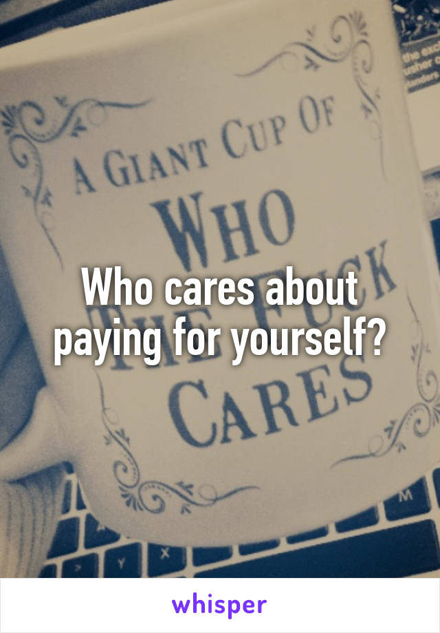 Who cares about paying for yourself?