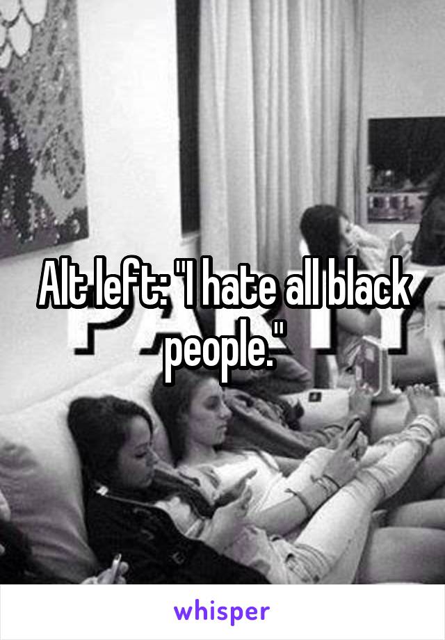 Alt left: "I hate all black people."