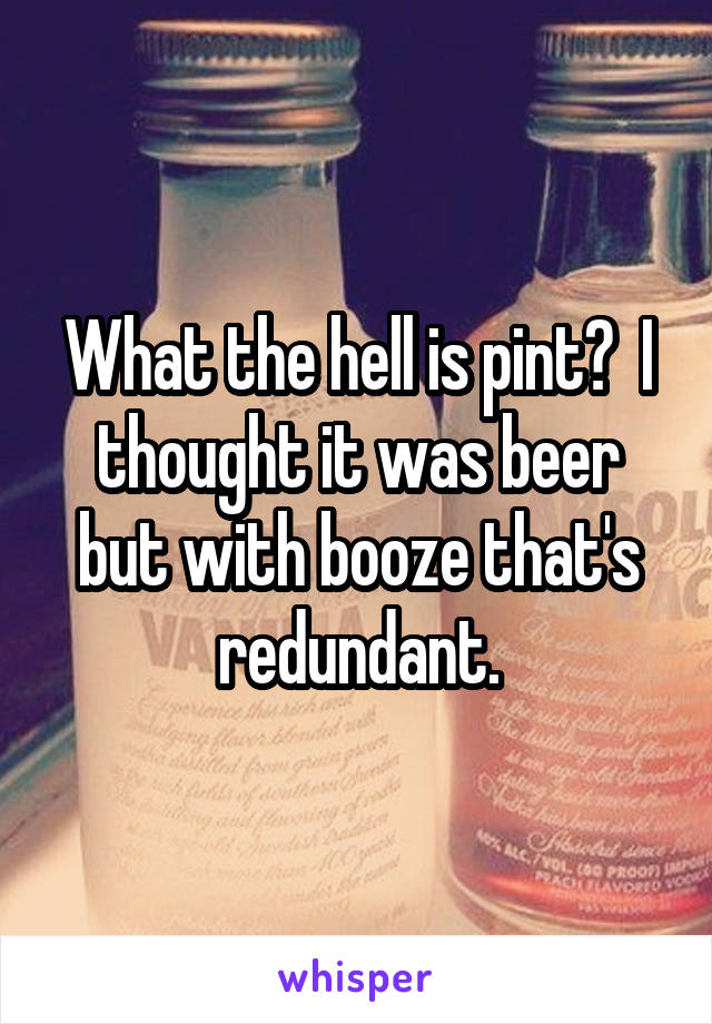 What the hell is pint?  I thought it was beer but with booze that's redundant.