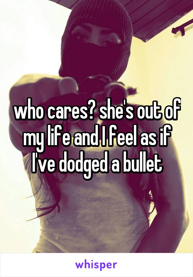 who cares? she's out of my life and I feel as if I've dodged a bullet