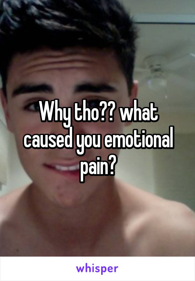 Why tho?? what caused you emotional pain?