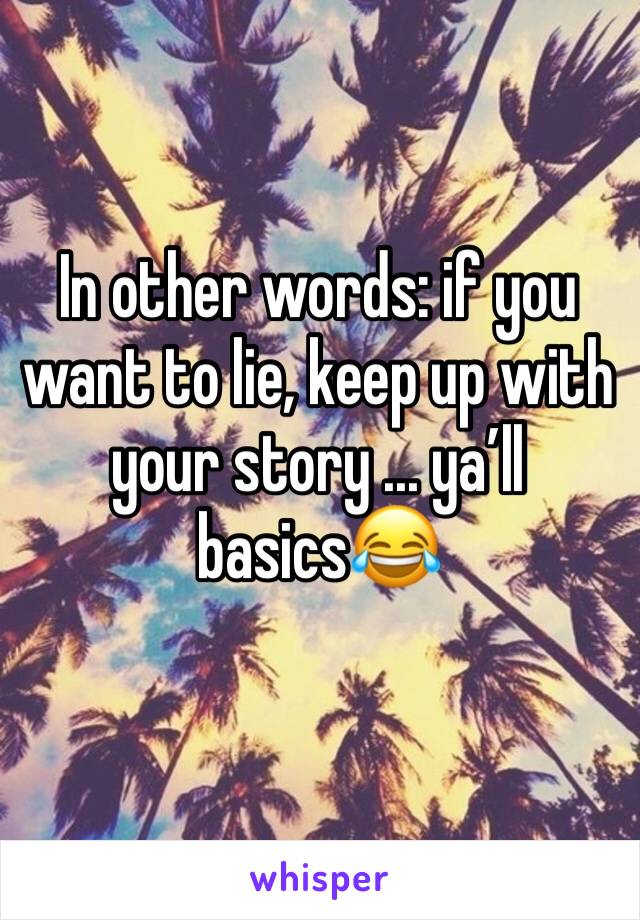 In other words: if you want to lie, keep up with your story ... ya’ll basics😂