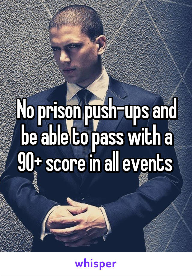 No prison push-ups and be able to pass with a 90+ score in all events 