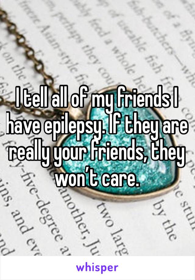 I tell all of my friends I have epilepsy. If they are really your friends, they won’t care. 