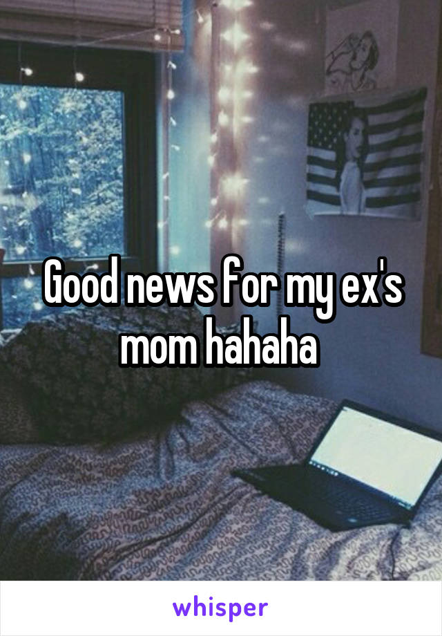 Good news for my ex's mom hahaha 