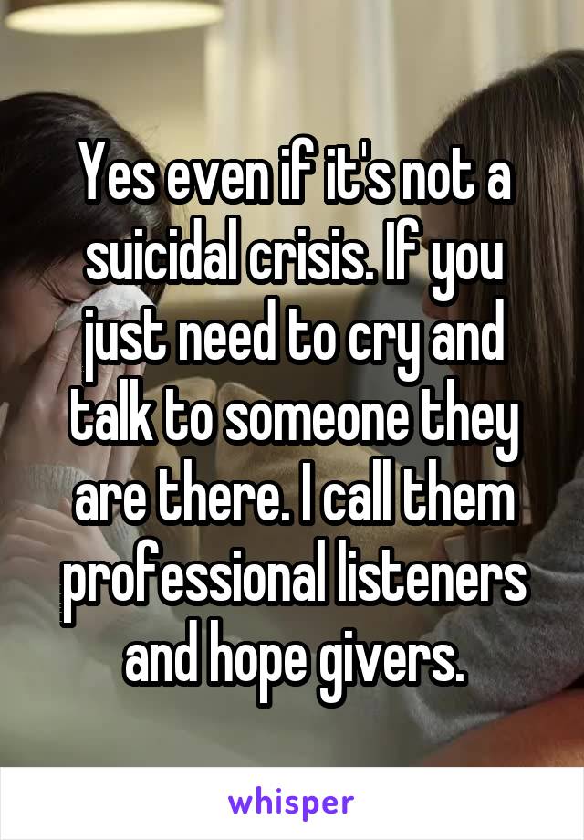 Yes even if it's not a suicidal crisis. If you just need to cry and talk to someone they are there. I call them professional listeners and hope givers.