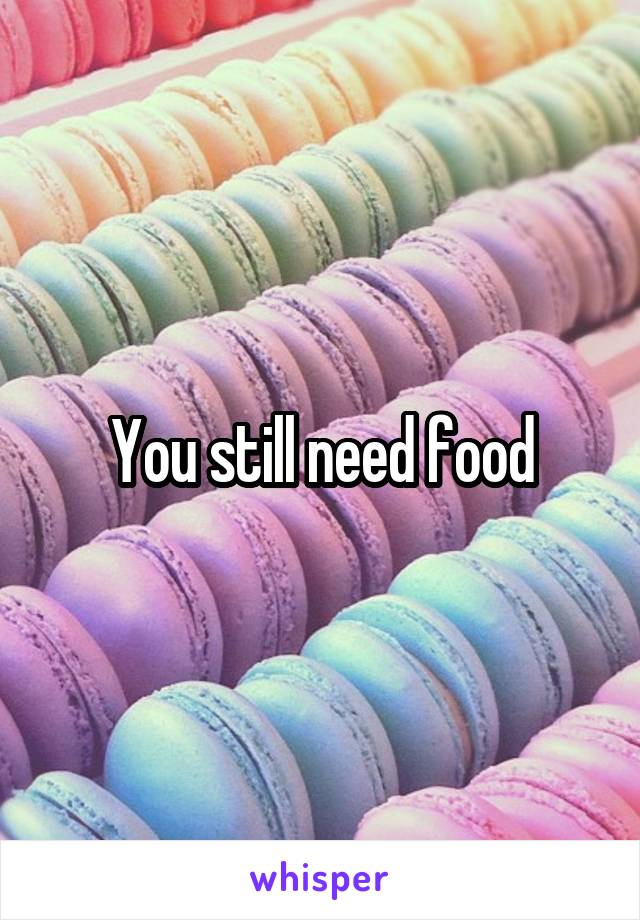 You still need food