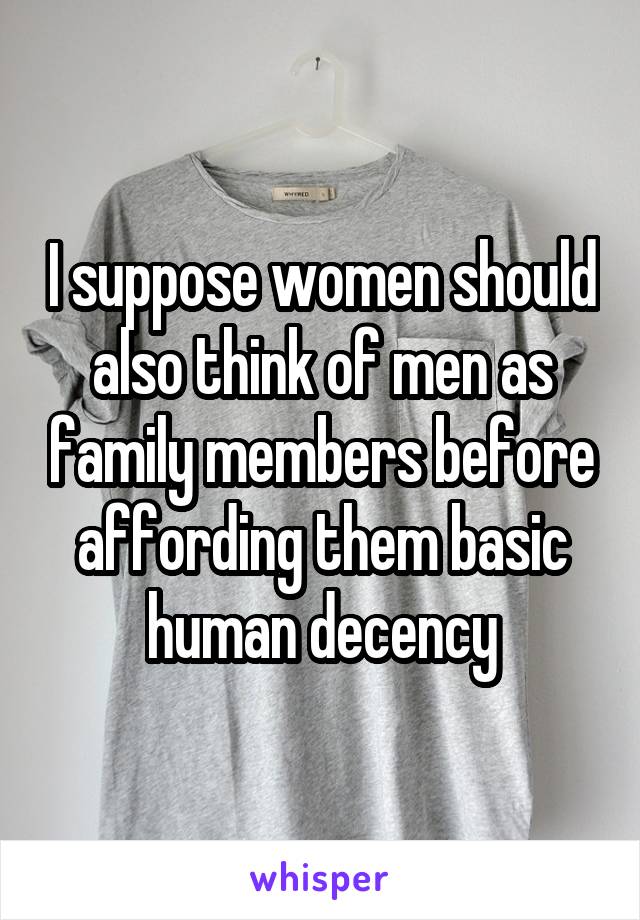 I suppose women should also think of men as family members before affording them basic human decency