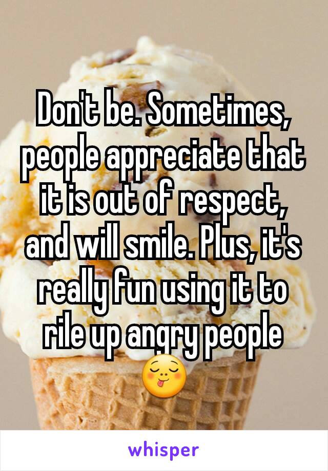 Don't be. Sometimes, people appreciate that it is out of respect, and will smile. Plus, it's really fun using it to rile up angry people 😋