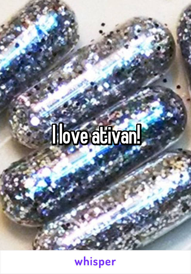 I love ativan!