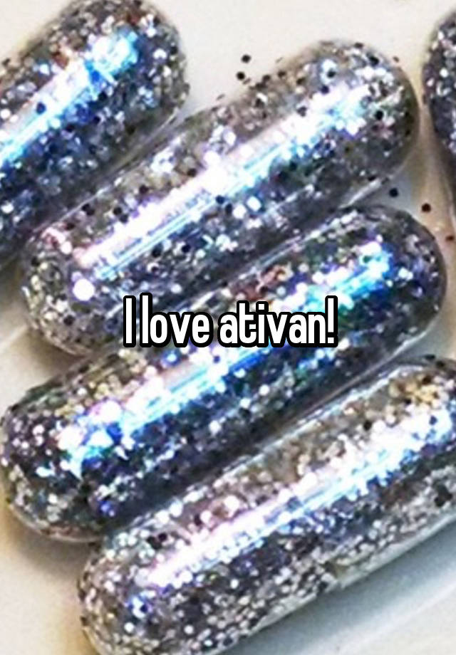 I love ativan!