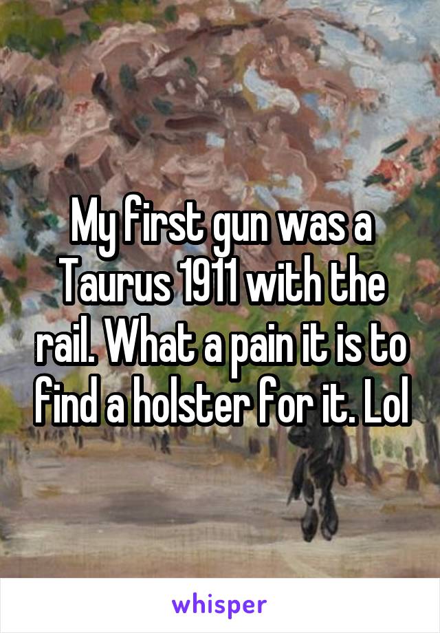 My first gun was a Taurus 1911 with the rail. What a pain it is to find a holster for it. Lol