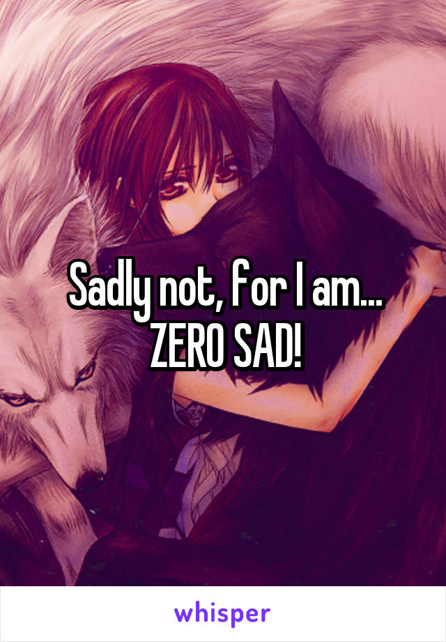 Sadly not, for I am...
ZERO SAD!