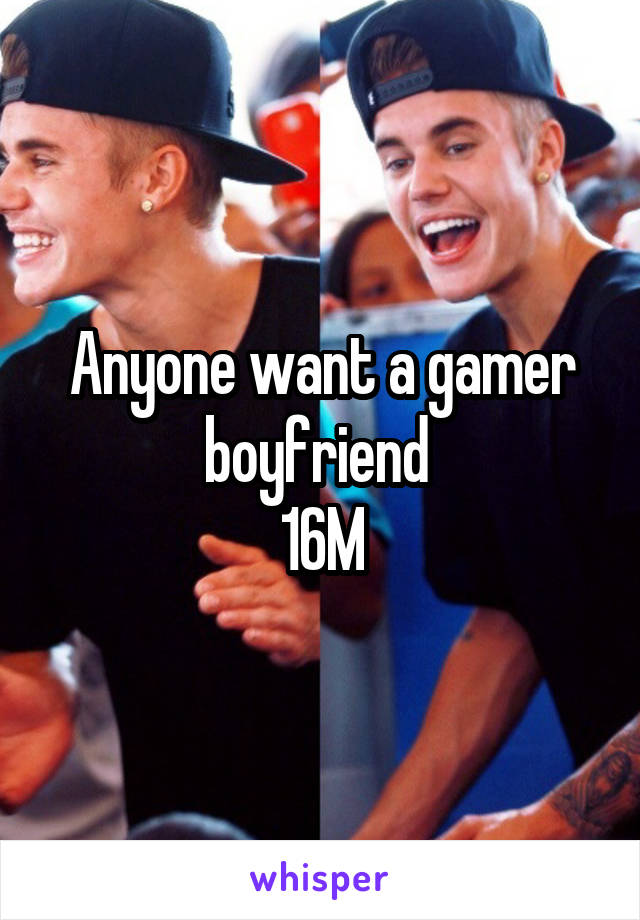 Anyone want a gamer boyfriend 
16M