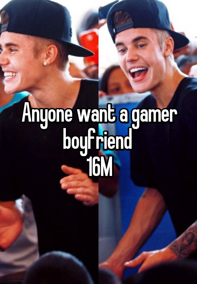 Anyone want a gamer boyfriend 
16M