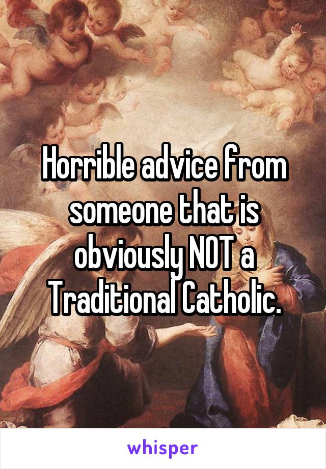 Horrible advice from someone that is obviously NOT a Traditional Catholic.