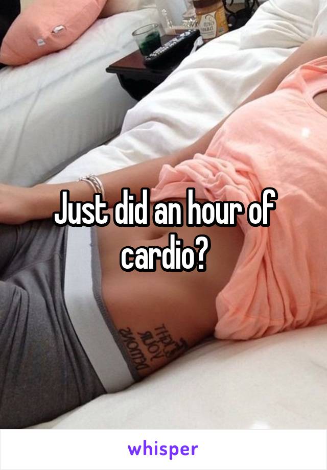 Just did an hour of cardio?