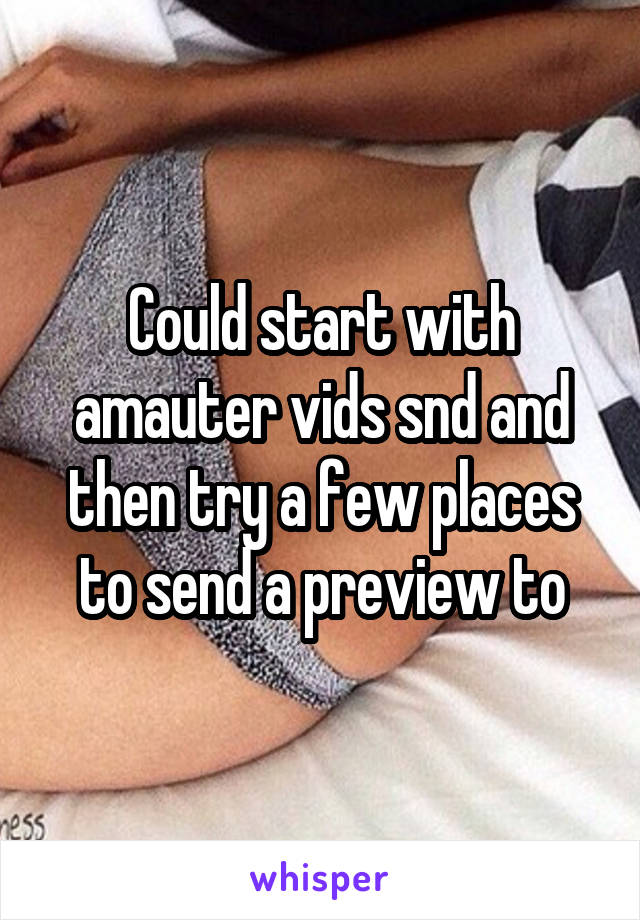 Could start with amauter vids snd and then try a few places to send a preview to