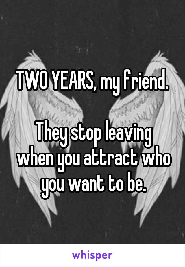 TWO YEARS, my friend. 
 
They stop leaving when you attract who you want to be.