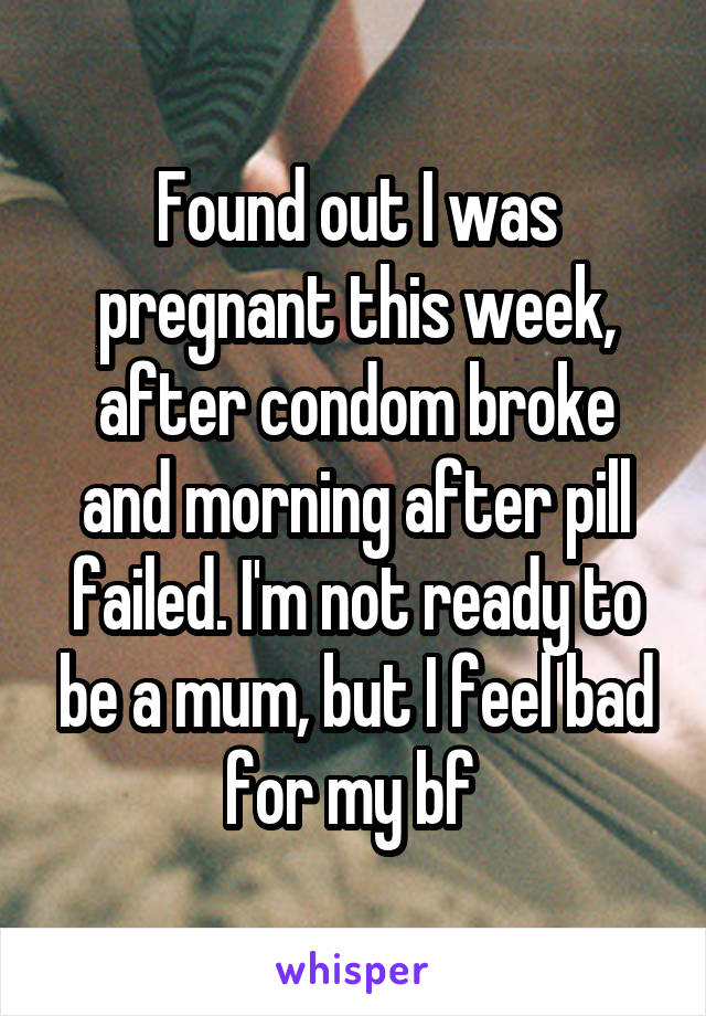 Found out I was pregnant this week, after condom broke and morning after pill failed. I'm not ready to be a mum, but I feel bad for my bf 