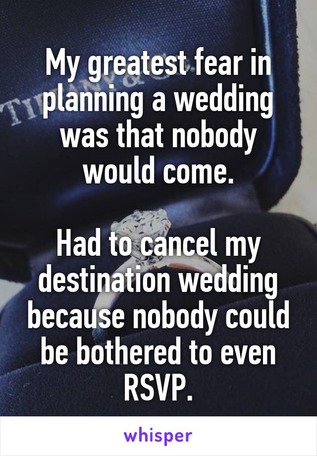 My greatest fear in planning a wedding was that nobody would come.

Had to cancel my destination wedding because nobody could be bothered to even RSVP.