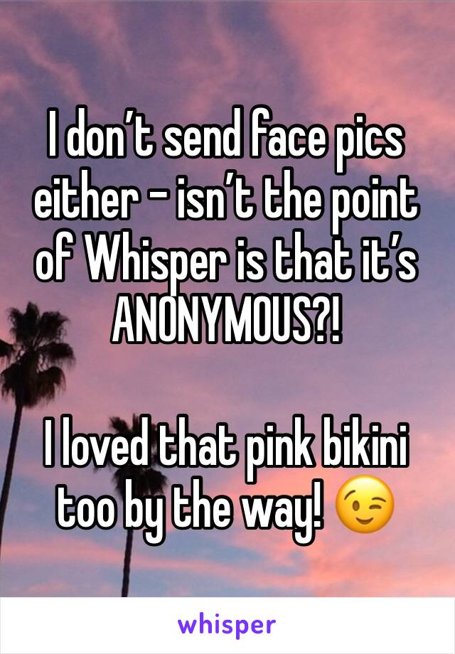 I don’t send face pics either - isn’t the point of Whisper is that it’s ANONYMOUS?!

I loved that pink bikini too by the way! 😉