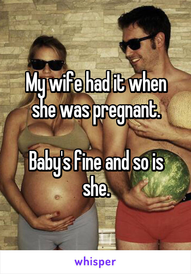 My wife had it when she was pregnant.

Baby's fine and so is she.
