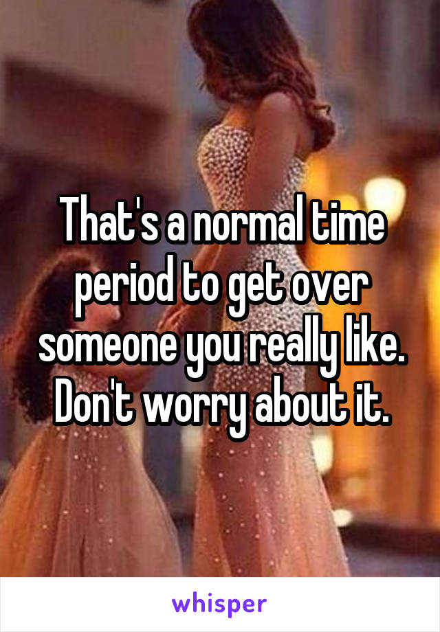 That's a normal time period to get over someone you really like.
Don't worry about it.