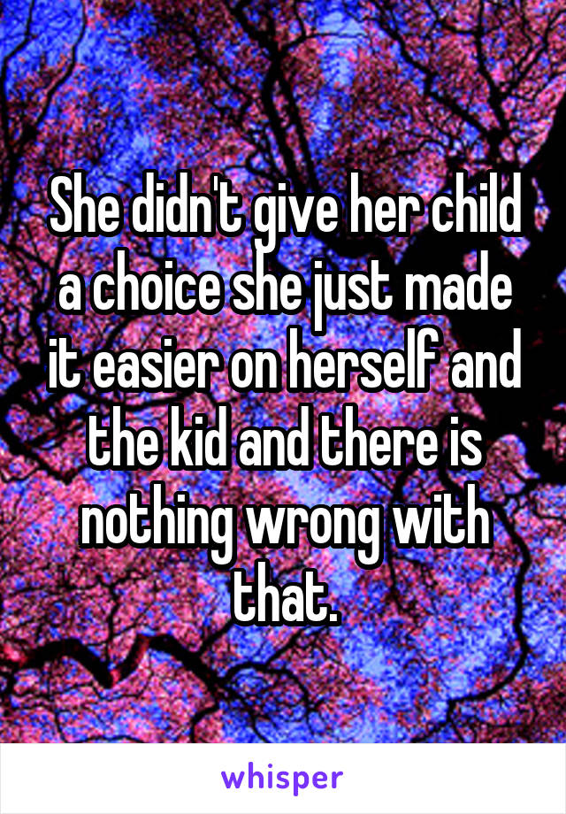 She didn't give her child a choice she just made it easier on herself and the kid and there is nothing wrong with that.